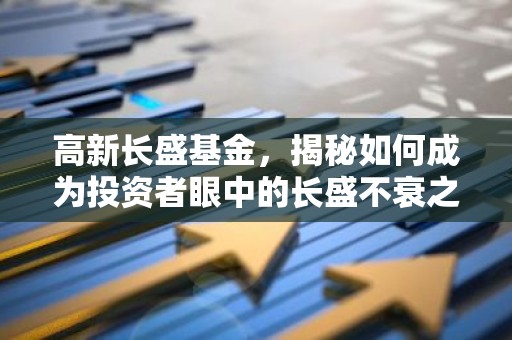 高新长盛基金，揭秘如何成为投资者眼中的长盛不衰之选？