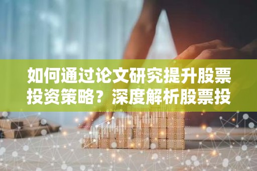 如何通过论文研究提升股票投资策略？深度解析股票投资论文