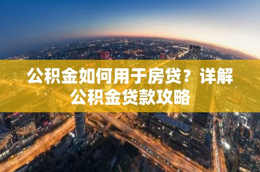 公积金如何用于房贷？详解公积金贷款攻略