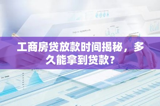 工商房贷放款时间揭秘，多久能拿到贷款？