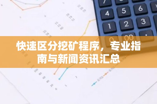 快速区分挖矿程序，专业指南与新闻资讯汇总