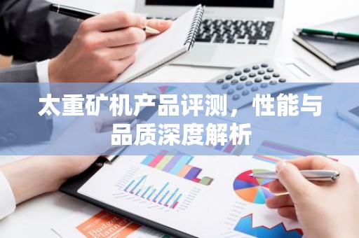 太重矿机产品评测，性能与品质深度解析