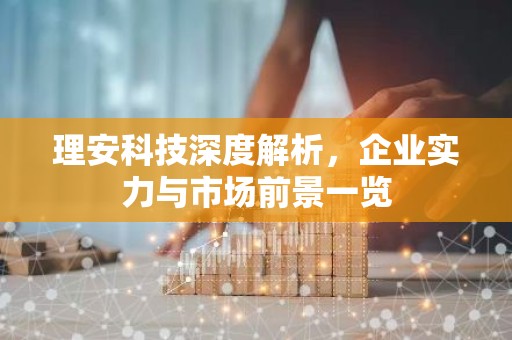 理安科技深度解析，企业实力与市场前景一览
