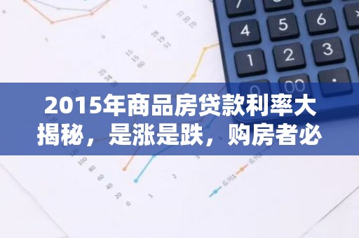2015年商品房贷款利率大揭秘，是涨是跌，购房者必看！