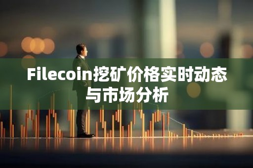 Filecoin挖矿价格实时动态与市场分析