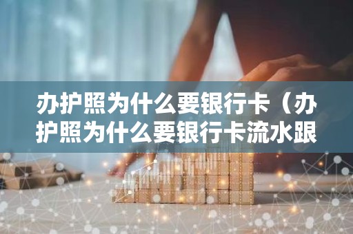 办护照为什么要银行卡（办护照为什么要银行卡流水跟营业执照）