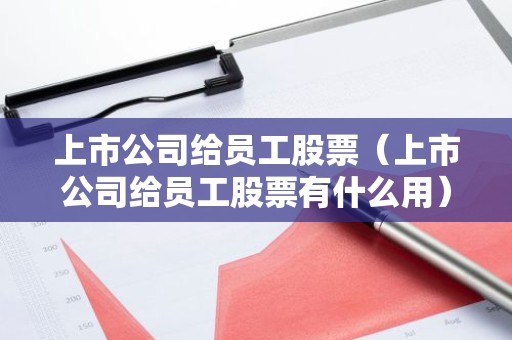 上市公司给员工股票（上市公司给员工股票有什么用）