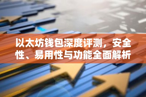 以太坊钱包深度评测，安全性、易用性与功能全面解析