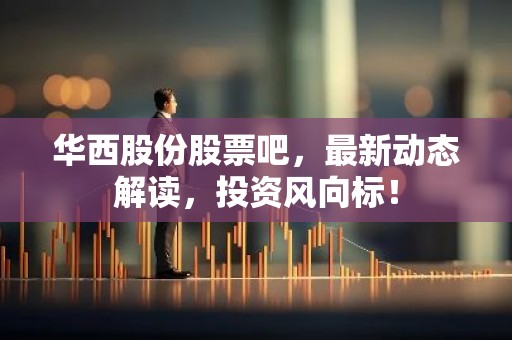 华西股份股票吧，最新动态解读，投资风向标！