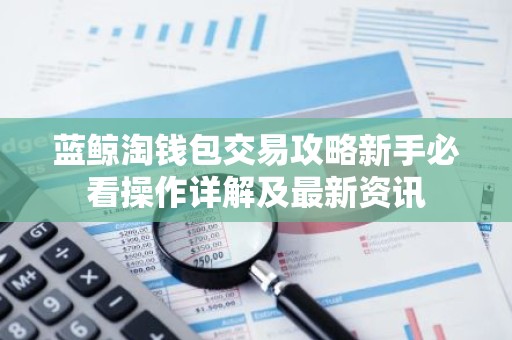 蓝鲸淘钱包交易攻略新手必看操作详解及最新资讯