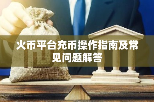 火币平台充币操作指南及常见问题解答