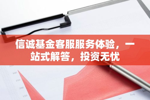 信诚基金客服服务体验，一站式解答，投资无忧