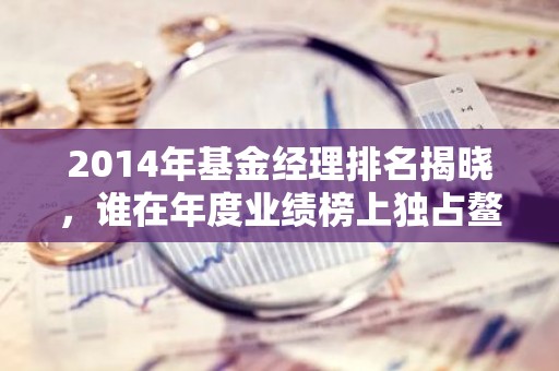 2014年基金经理排名揭晓，谁在年度业绩榜上独占鳌头？