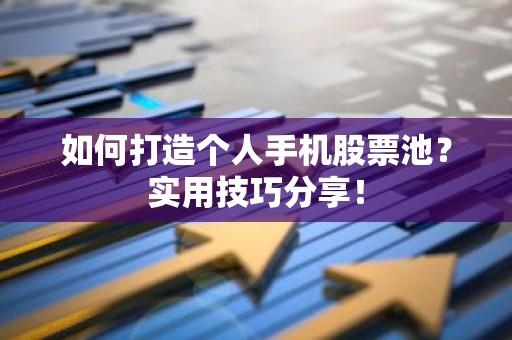 如何打造个人手机股票池？实用技巧分享！