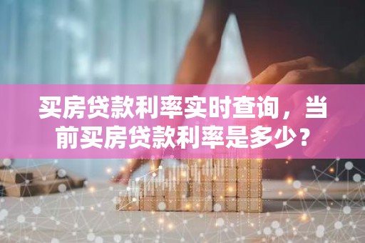 买房贷款利率实时查询，当前买房贷款利率是多少？