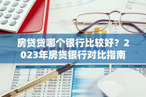 房贷贷哪个银行比较好？2023年房贷银行对比指南
