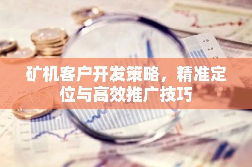 矿机客户开发策略，精准定位与高效推广技巧