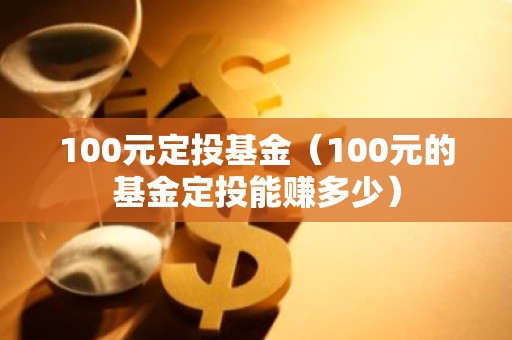 100元定投基金（100元的基金定投能赚多少）