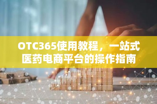 OTC365使用教程，一站式医药电商平台的操作指南