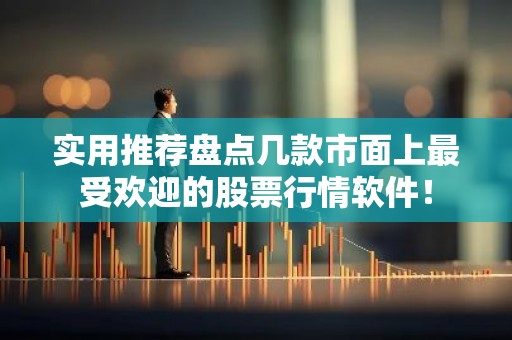 实用推荐盘点几款市面上最受欢迎的股票行情软件！