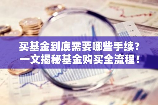 买基金到底需要哪些手续？一文揭秘基金购买全流程！