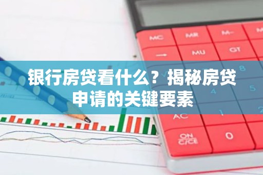 银行房贷看什么？揭秘房贷申请的关键要素