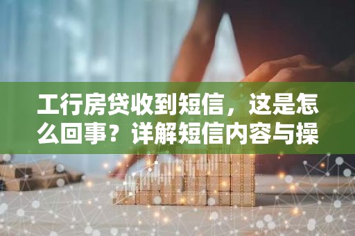 工行房贷收到短信，这是怎么回事？详解短信内容与操作指南