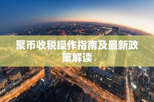 聚币收税操作指南及最新政策解读