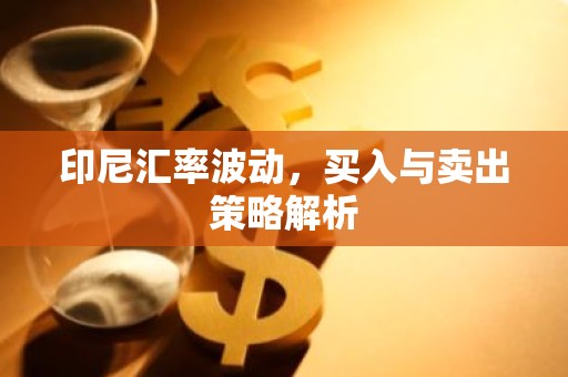 印尼汇率波动，买入与卖出策略解析