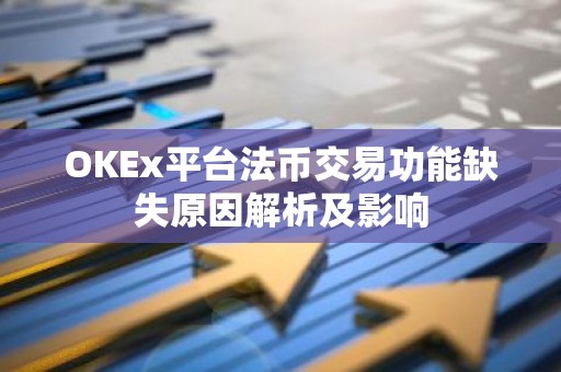 OKEx平台法币交易功能缺失原因解析及影响