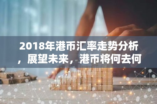 2018年港币汇率走势分析，展望未来，港币将何去何从？