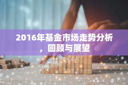 2016年基金市场走势分析，回顾与展望
