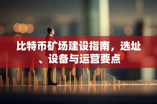 比特币矿场建设指南，选址、设备与运营要点
