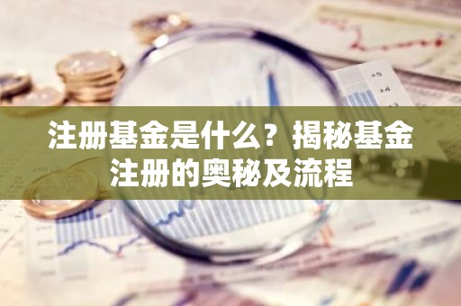 注册基金是什么？揭秘基金注册的奥秘及流程