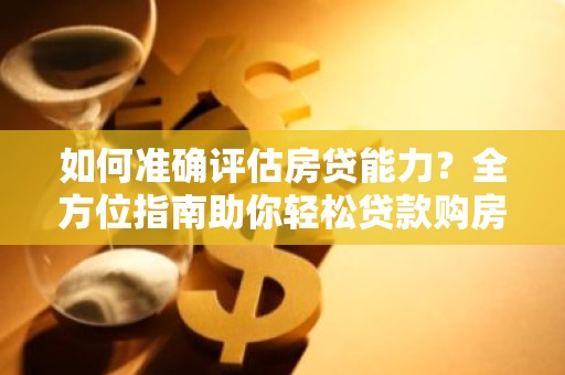 如何准确评估房贷能力？全方位指南助你轻松贷款购房