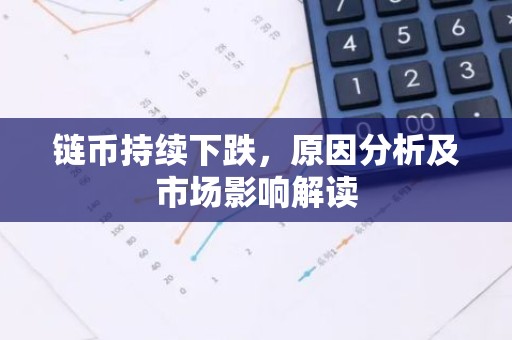 链币持续下跌，原因分析及市场影响解读
