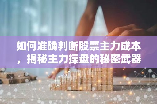 如何准确判断股票主力成本，揭秘主力操盘的秘密武器