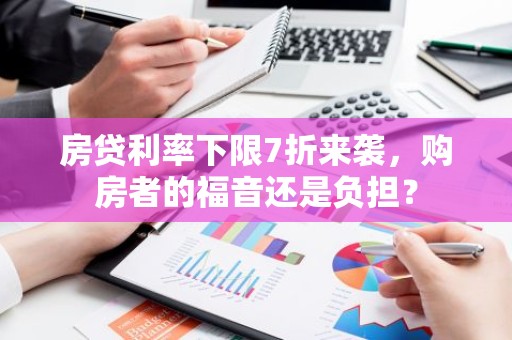 房贷利率下限7折来袭，购房者的福音还是负担？