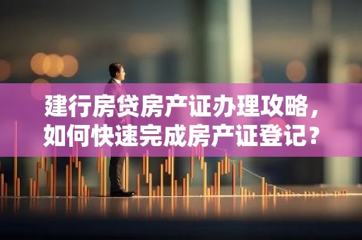 建行房贷房产证办理攻略，如何快速完成房产证登记？