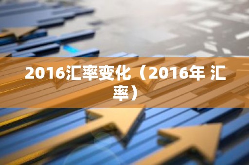 2016汇率变化（2016年 汇率）