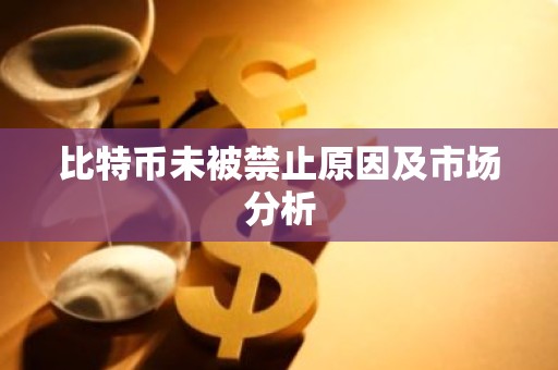比特币未被禁止原因及市场分析