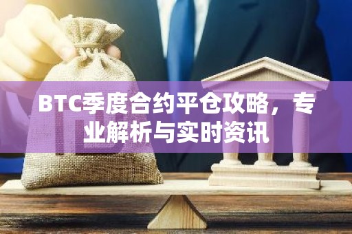 BTC季度合约平仓攻略，专业解析与实时资讯