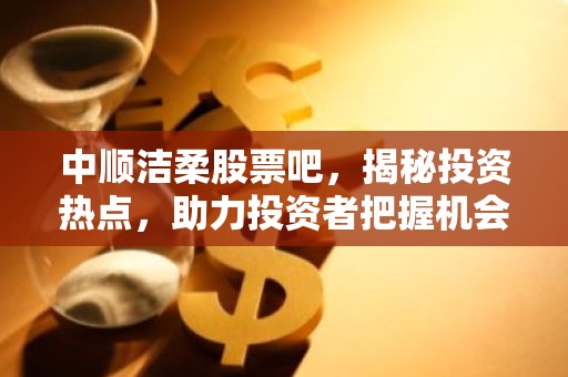 中顺洁柔股票吧，揭秘投资热点，助力投资者把握机会！