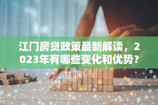 江门房贷政策最新解读，2023年有哪些变化和优势？