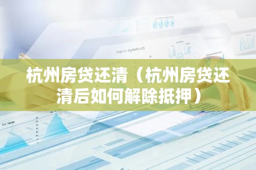 杭州房贷还清（杭州房贷还清后如何解除抵押）