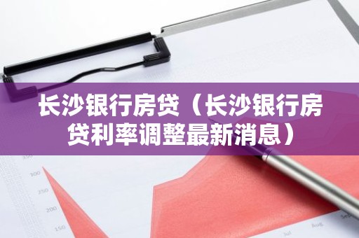 长沙银行房贷（长沙银行房贷利率调整最新消息）