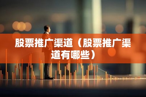 股票推广渠道（股票推广渠道有哪些）