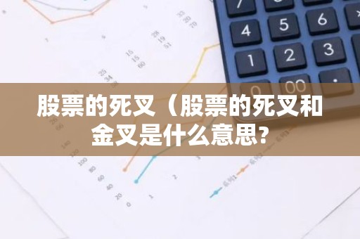 股票的死叉（股票的死叉和金叉是什么意思?
