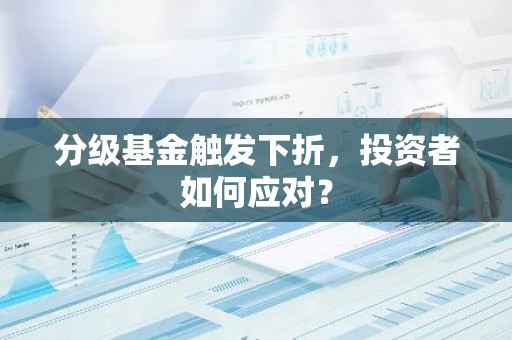分级基金触发下折，投资者如何应对？