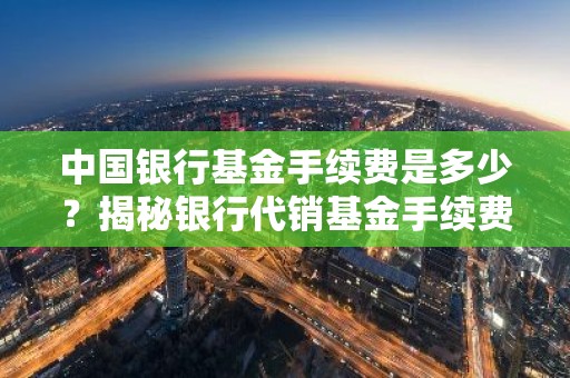 中国银行基金手续费是多少？揭秘银行代销基金手续费真相